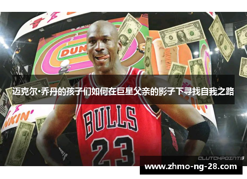 迈克尔·乔丹的孩子们如何在巨星父亲的影子下寻找自我之路