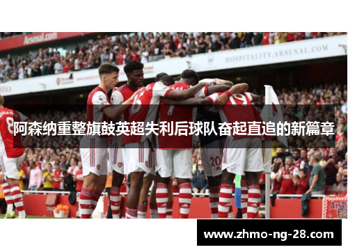 阿森纳重整旗鼓英超失利后球队奋起直追的新篇章 阿森纳重整旗鼓英超失利后球队奋起直追的新篇章