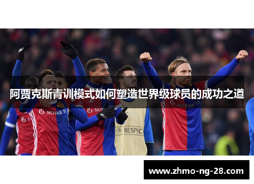 阿贾克斯青训模式如何塑造世界级球员的成功之道 阿贾克斯青训模式如何塑造世界级球员的成功之道