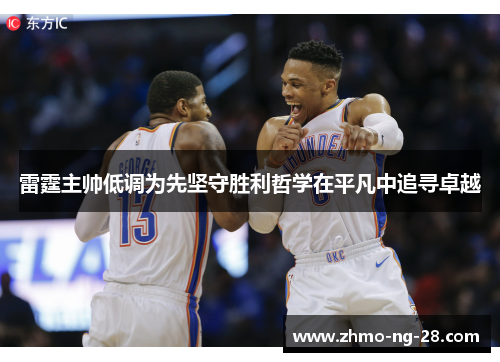 雷霆主帅低调为先坚守胜利哲学在平凡中追寻卓越 雷霆主帅低调为先坚守胜利哲学在平凡中追寻卓越