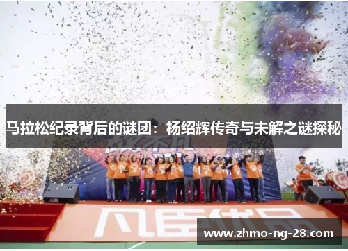 马拉松纪录背后的谜团:杨绍辉传奇与未解之谜探秘 马拉松纪录背后的谜团:杨绍辉传奇与未解之谜探秘