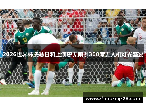 2026世界杯决赛日将上演史无前例360度无人机灯光盛宴 2026世界杯决赛日将上演史无前例360度无人机灯光盛宴