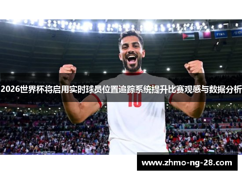 2026世界杯将启用实时球员位置追踪系统提升比赛观感与数据分析 2026世界杯将启用实时球员位置追踪系统提升比赛观感与数据分析
