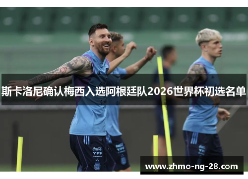 斯卡洛尼确认梅西入选阿根廷队2026世界杯初选名单 斯卡洛尼确认梅西入选阿根廷队2026世界杯初选名单
