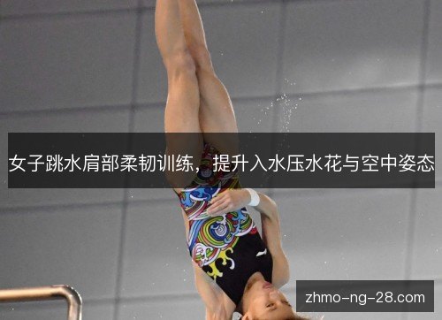 女子跳水肩部柔韧训练,提升入水压水花与空中姿态 女子跳水肩部柔韧训练,提升入水压水花与空中姿态